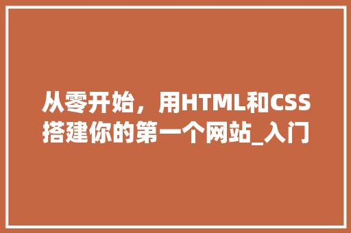 从零开始，用HTML和CSS搭建你的第一个网站_入门教程详解 从零开始，用HTML和CSS搭建你的第一个网站_入门教程详解 必应SEO
