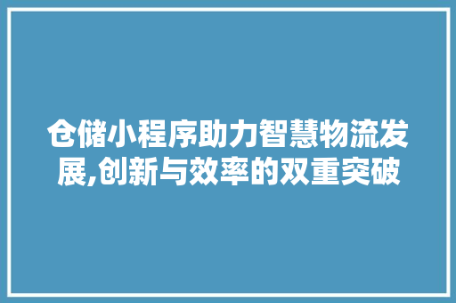 仓储小程序助力智慧物流发展,创新与效率的双重突破 仓储小程序助力智慧物流发展,创新与效率的双重突破 搜狗SEO
