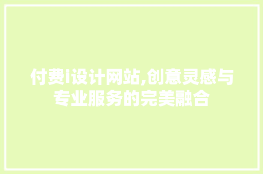 付费i设计网站,创意灵感与专业服务的完美融合 付费i设计网站,创意灵感与专业服务的完美融合 百度SEO