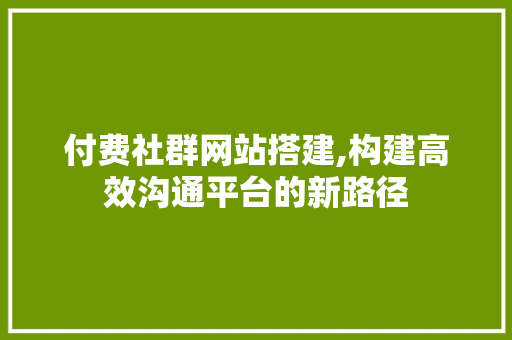 付费社群网站搭建,构建高效沟通平台的新路径 付费社群网站搭建,构建高效沟通平台的新路径 神马SEO