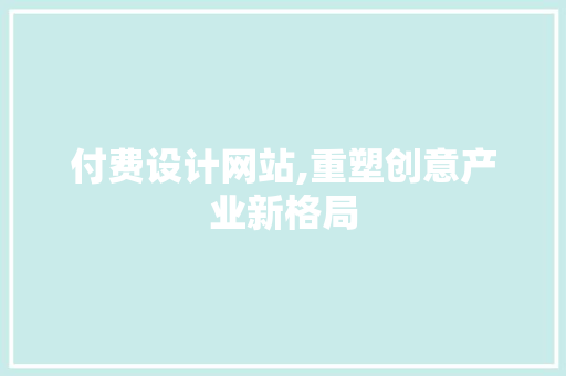 付费设计网站,重塑创意产业新格局 付费设计网站,重塑创意产业新格局 网站建设公司