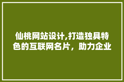 仙桃网站设计,打造独具特色的互联网名片，助力企业腾飞 仙桃网站设计,打造独具特色的互联网名片，助力企业腾飞 必应SEO