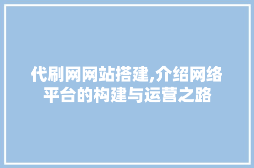 代刷网网站搭建,介绍网络平台的构建与运营之路 代刷网网站搭建,介绍网络平台的构建与运营之路 百度SEO