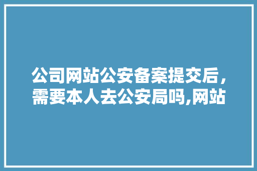 公司网站公安备案提交后，需要本人去公安局吗,网站为什么要做公安备案登记。 公司网站公安备案提交后，需要本人去公安局吗,网站为什么要做公安备案登记。 必应SEO