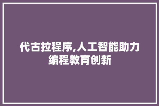 代古拉程序,人工智能助力编程教育创新 代古拉程序,人工智能助力编程教育创新 必应SEO