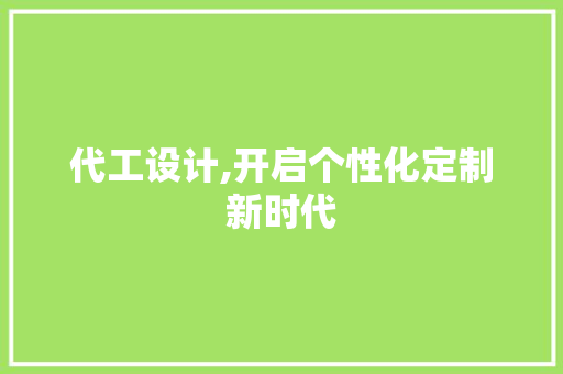 代工设计,开启个性化定制新时代 代工设计,开启个性化定制新时代 搜狗SEO