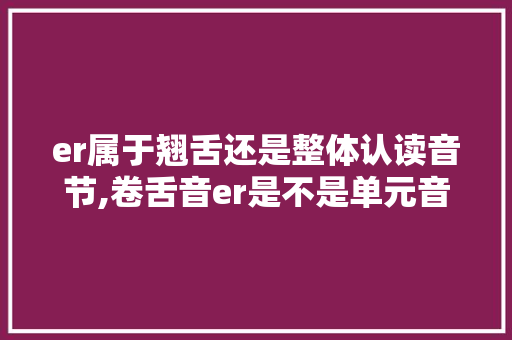 er属于翘舌还是整体认读音节,卷舌音er是不是单元音 为什么不发音。 er属于翘舌还是整体认读音节,卷舌音er是不是单元音 为什么不发音。 必应SEO
