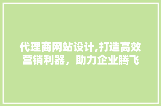 代理商网站设计,打造高效营销利器，助力企业腾飞 代理商网站设计,打造高效营销利器，助力企业腾飞 必应SEO