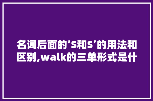 名词后面的’S和S’的用法和区别,walk的三单形式是什么。 名词后面的’S和S’的用法和区别,walk的三单形式是什么。 必应SEO