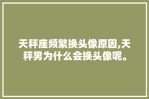 天秤座频繁换头像原因,天秤男为什么会换头像呢。 天秤座频繁换头像原因,天秤男为什么会换头像呢。 网站建设公司
