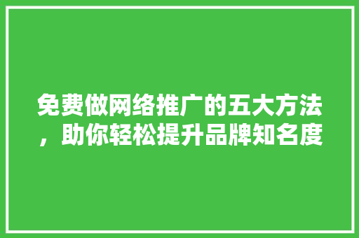 免费做网络推广的五大方法,助你轻松提升品牌知名度! 必应SEO 免费做网络推广的五大方法,助你轻松提升品牌知名度! 免费做网络推广的五大方法,助你轻松提升品牌知名度! 必应SEO