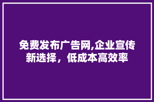 免费发布广告网,企业宣传新选择，低成本高效率 免费发布广告网,企业宣传新选择，低成本高效率 网站建设公司