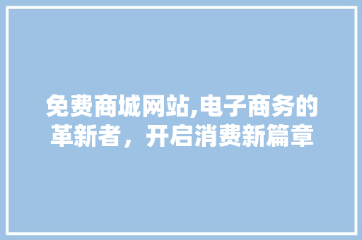 免费商城网站,电子商务的革新者，开启消费新篇章 免费商城网站,电子商务的革新者，开启消费新篇章 搜狗SEO
