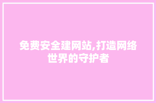免费安全建网站,打造网络世界的守护者 免费安全建网站,打造网络世界的守护者 神马SEO