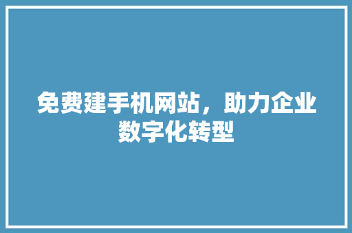 免费建手机网站，助力企业数字化转型 免费建手机网站，助力企业数字化转型 必应SEO