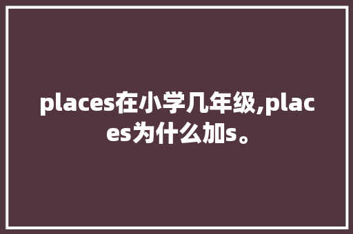 places在小学几年级,places为什么加s。 places在小学几年级,places为什么加s。 搜狗SEO