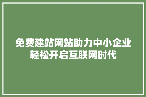 免费建站网站助力中小企业轻松开启互联网时代 免费建站网站助力中小企业轻松开启互联网时代 搜狗SEO