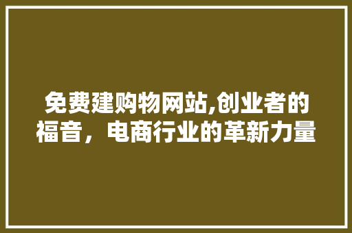 免费建购物网站,创业者的福音，电商行业的革新力量 免费建购物网站,创业者的福音，电商行业的革新力量 网站建设公司