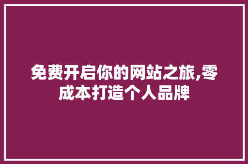 免费开启你的网站之旅,零成本打造个人品牌 免费开启你的网站之旅,零成本打造个人品牌 网站建设公司