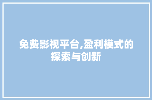 免费影视平台,盈利模式的探索与创新 免费影视平台,盈利模式的探索与创新 必应SEO