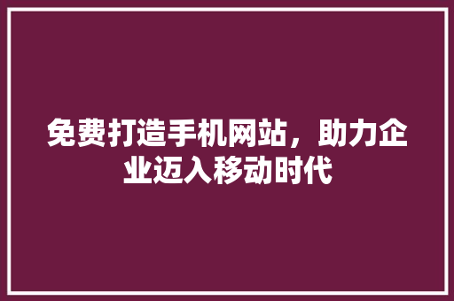免费打造手机网站，助力企业迈入移动时代 免费打造手机网站，助力企业迈入移动时代 神马SEO