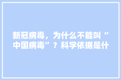 新冠病毒，为什么不能叫“中国病毒”？科学依据是什么,疾病名为什么不能写字母和数字。 新冠病毒，为什么不能叫“中国病毒”？科学依据是什么,疾病名为什么不能写字母和数字。 必应SEO