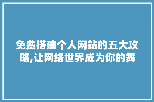 免费搭建个人网站的五大攻略,让网络世界成为你的舞台 免费搭建个人网站的五大攻略,让网络世界成为你的舞台 必应SEO