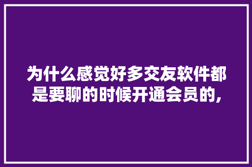 为什么感觉好多交友软件都是要聊的时候开通会员的,为什么要开发社交软件呢。 为什么感觉好多交友软件都是要聊的时候开通会员的,为什么要开发社交软件呢。 搜狗SEO