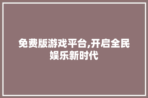 免费版游戏平台,开启全民娱乐新时代 神马SEO 免费版游戏平台,开启全民娱乐新时代 免费版游戏平台,开启全民娱乐新时代 神马SEO