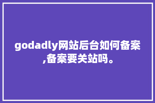 godadly网站后台如何备案,备案要关站吗。 godadly网站后台如何备案,备案要关站吗。 SEO关键词