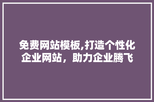 免费网站模板,打造个性化企业网站，助力企业腾飞 免费网站模板,打造个性化企业网站，助力企业腾飞 网站建设公司