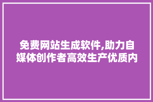 免费网站生成软件,助力自媒体创作者高效生产优质内容 免费网站生成软件,助力自媒体创作者高效生产优质内容 百度SEO