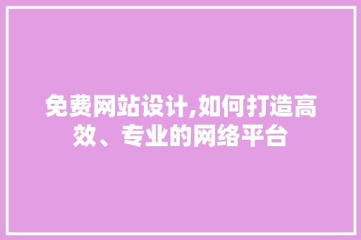 免费网站设计,如何打造高效、专业的网络平台 免费网站设计,如何打造高效、专业的网络平台 必应SEO