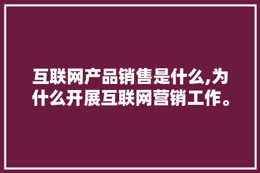 互联网产品销售是什么,为什么开展互联网营销工作。 互联网产品销售是什么,为什么开展互联网营销工作。 网站建设公司