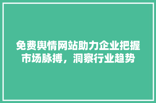 免费舆情网站助力企业把握市场脉搏，洞察行业趋势