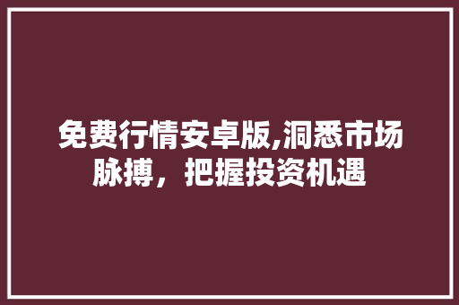 免费行情安卓版,洞悉市场脉搏,把握投资机遇 神马SEO 免费行情安卓版,洞悉市场脉搏,把握投资机遇 免费行情安卓版,洞悉市场脉搏,把握投资机遇 神马SEO
