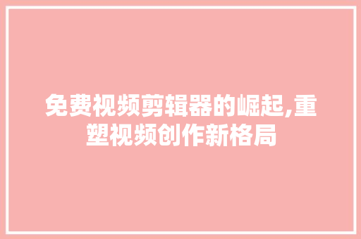 免费视频剪辑器的崛起,重塑视频创作新格局 免费视频剪辑器的崛起,重塑视频创作新格局 百度SEO