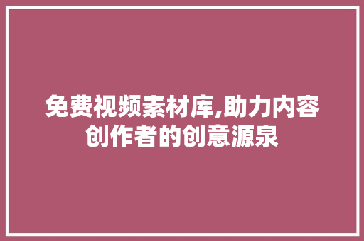 免费视频素材库,助力内容创作者的创意源泉 免费视频素材库,助力内容创作者的创意源泉 必应SEO
