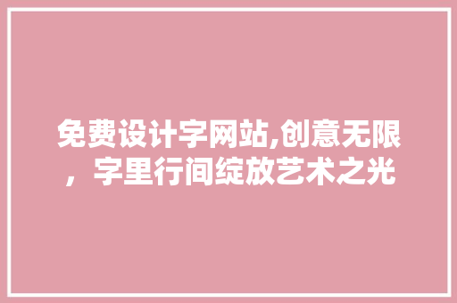 免费设计字网站,创意无限，字里行间绽放艺术之光