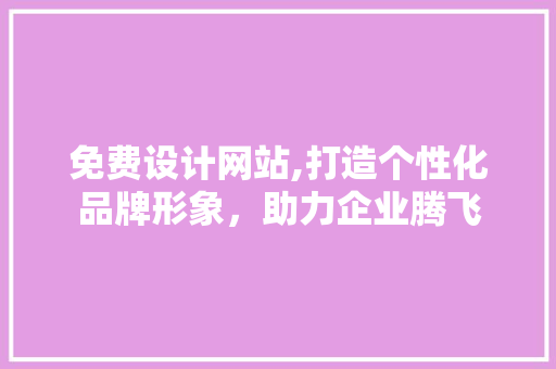 免费设计网站,打造个性化品牌形象，助力企业腾飞 免费设计网站,打造个性化品牌形象，助力企业腾飞 SEO关键词