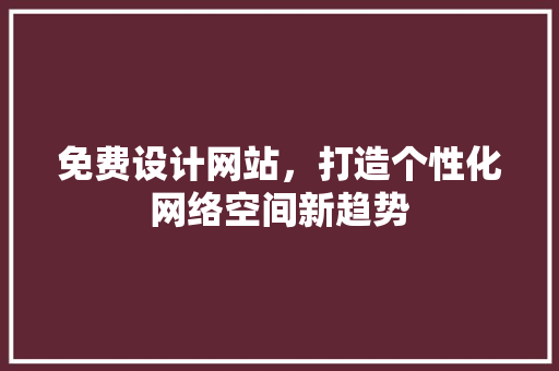 免费设计网站，打造个性化网络空间新趋势 免费设计网站，打造个性化网络空间新趋势 必应SEO