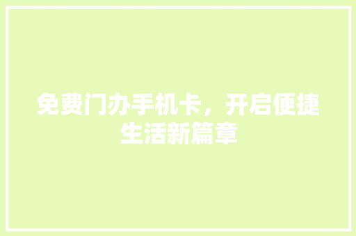 免费门办手机卡，开启便捷生活新篇章 免费门办手机卡，开启便捷生活新篇章 必应SEO