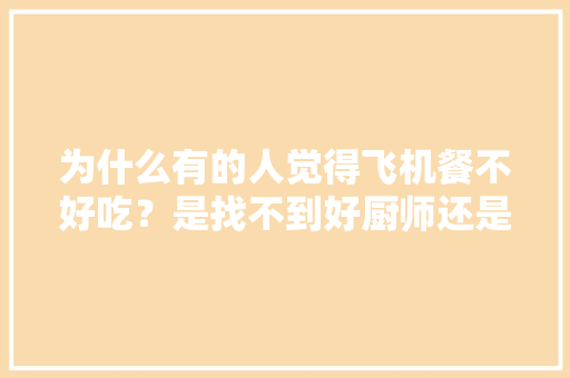 为什么有的人觉得飞机餐不好吃？是找不到好厨师还是其他原因,飞机上的牛排为什么便宜很多。 为什么有的人觉得飞机餐不好吃？是找不到好厨师还是其他原因,飞机上的牛排为什么便宜很多。 网站建设公司
