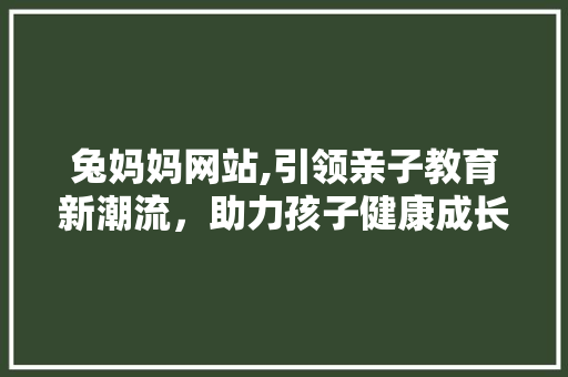 兔妈妈网站,引领亲子教育新潮流，助力孩子健康成长 兔妈妈网站,引领亲子教育新潮流，助力孩子健康成长 搜狗SEO