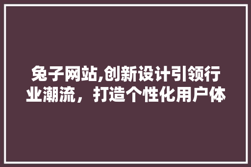 兔子网站,创新设计引领行业潮流，打造个性化用户体验新标杆 兔子网站,创新设计引领行业潮流，打造个性化用户体验新标杆 神马SEO