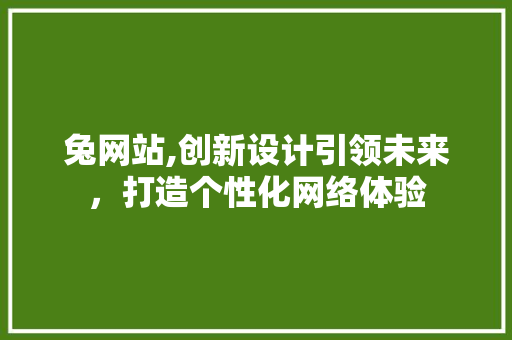 兔网站,创新设计引领未来，打造个性化网络体验 兔网站,创新设计引领未来，打造个性化网络体验 网站建设公司