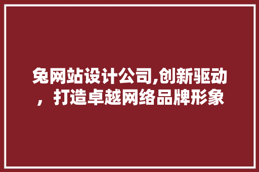 兔网站设计公司,创新驱动，打造卓越网络品牌形象 兔网站设计公司,创新驱动，打造卓越网络品牌形象 百度SEO