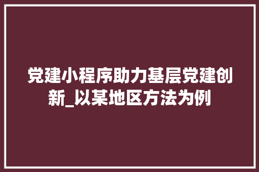 党建小程序助力基层党建创新_以某地区方法为例 党建小程序助力基层党建创新_以某地区方法为例 SEO关键词