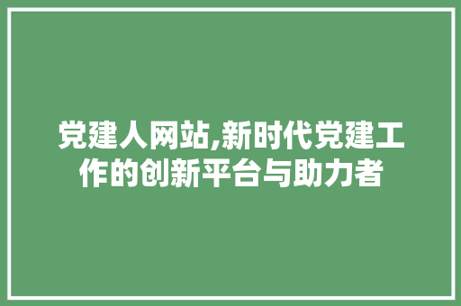 党建人网站,新时代党建工作的创新平台与助力者 党建人网站,新时代党建工作的创新平台与助力者 搜狗SEO