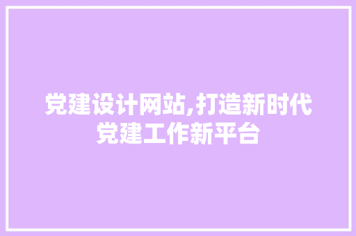 党建设计网站,打造新时代党建工作新平台 党建设计网站,打造新时代党建工作新平台 SEO关键词